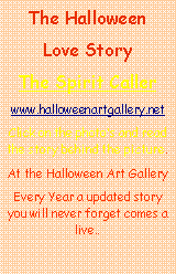 Text Box: The Halloween  
Love Story 
The Spirit Caller
www.halloweenartgallery.net
Click on the photo’s and read the story behind the picture.
At the Halloween Art Gallery
Every Year a updated story you will never forget comes a live..