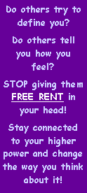 Text Box: Do others try to define you? Do others tell you how you feel?STOP giving them FREE RENT in your head!Stay connected to your higher power and change the way you think about it!