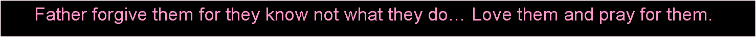 Text Box:       Father forgive them for they know not what they do Love them and pray for them. 